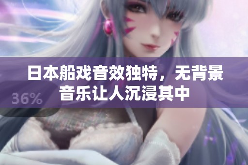 日本船戏音效独特，无背景音乐让人沉浸其中