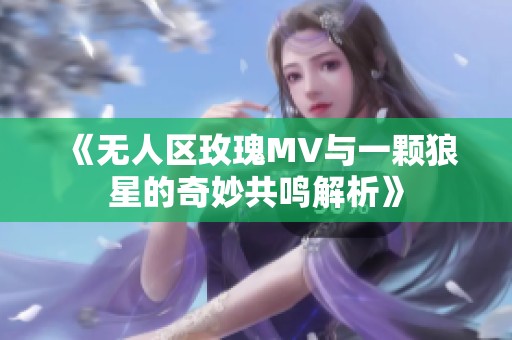 《无人区玫瑰MV与一颗狼星的奇妙共鸣解析》