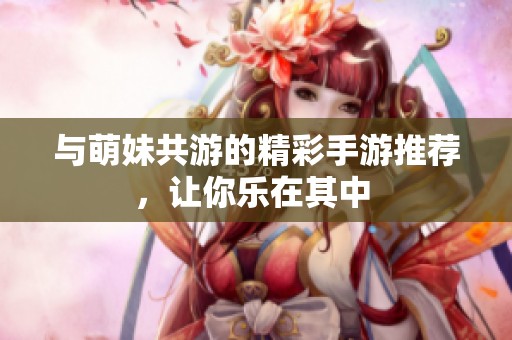 与萌妹共游的精彩手游推荐，让你乐在其中 