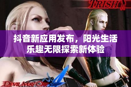 抖音新应用发布，阳光生活乐趣无限探索新体验