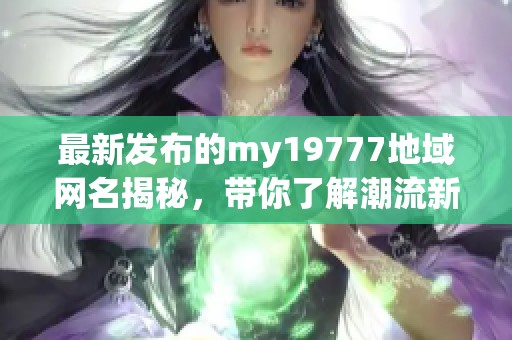 最新发布的my19777地域网名揭秘，带你了解潮流新风向