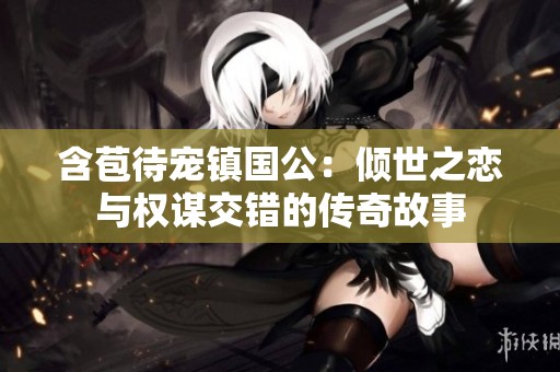 含苞待宠镇国公：倾世之恋与权谋交错的传奇故事