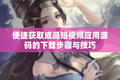 便捷获取成品短视频应用源码的下载步骤与技巧
