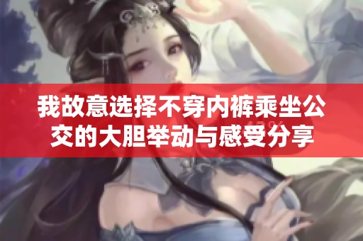 我故意选择不穿内裤乘坐公交的大胆举动与感受分享