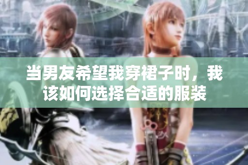 当男友希望我穿裙子时，我该如何选择合适的服装