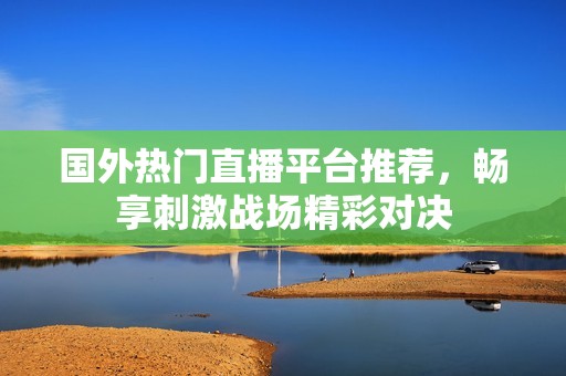 国外热门直播平台推荐，畅享刺激战场精彩对决