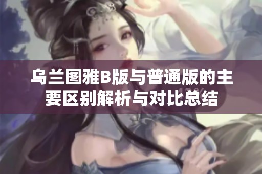 乌兰图雅B版与普通版的主要区别解析与对比总结