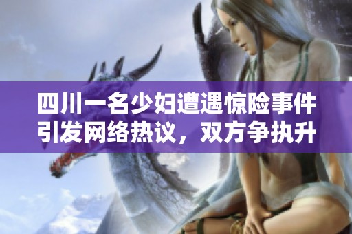 四川一名少妇遭遇惊险事件引发网络热议，双方争执升级