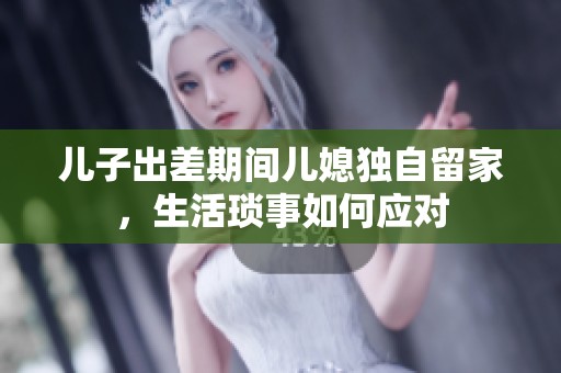 儿子出差期间儿媳独自留家，生活琐事如何应对