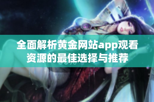 全面解析黄金网站app观看资源的最佳选择与推荐
