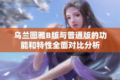 乌兰图雅B版与普通版的功能和特性全面对比分析