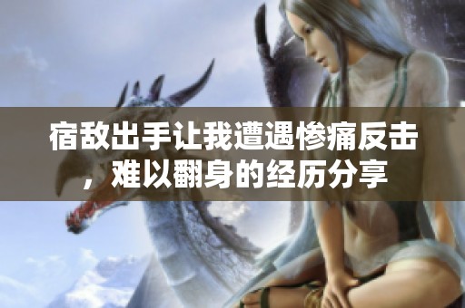 宿敌出手让我遭遇惨痛反击，难以翻身的经历分享