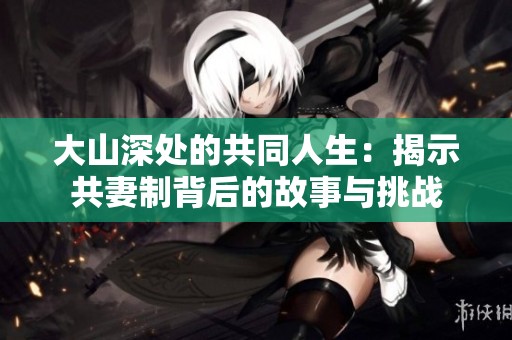 大山深处的共同人生：揭示共妻制背后的故事与挑战