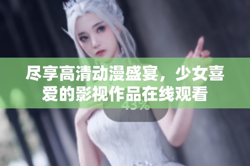 尽享高清动漫盛宴，少女喜爱的影视作品在线观看
