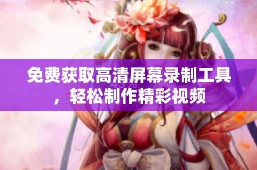 免费获取高清屏幕录制工具，轻松制作精彩视频