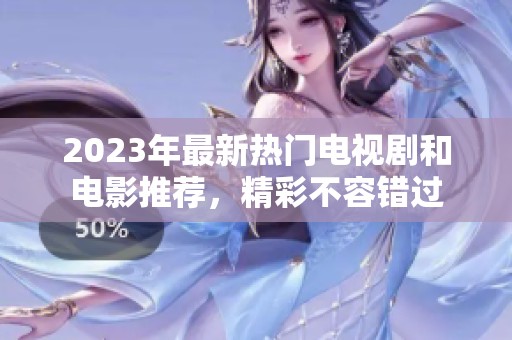2023年最新热门电视剧和电影推荐，精彩不容错过