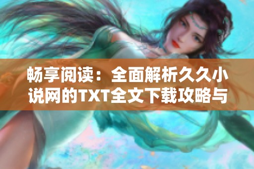 畅享阅读：全面解析久久小说网的TXT全文下载攻略与资源分享