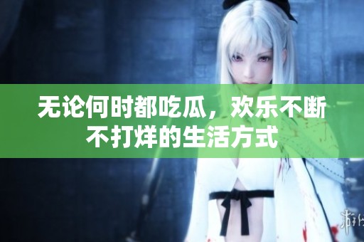 无论何时都吃瓜，欢乐不断不打烊的生活方式