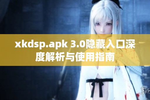 xkdsp.apk 3.0隐藏入口深度解析与使用指南