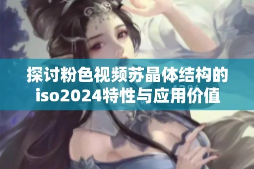 探讨粉色视频苏晶体结构的iso2024特性与应用价值