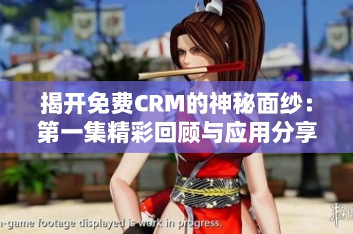 揭开免费CRM的神秘面纱：第一集精彩回顾与应用分享