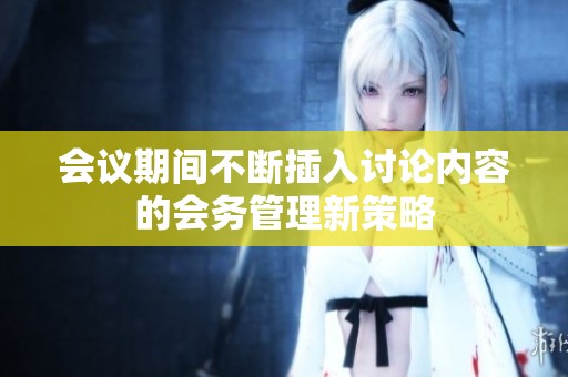会议期间不断插入讨论内容的会务管理新策略