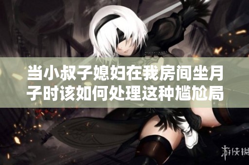 当小叔子媳妇在我房间坐月子时该如何处理这种尴尬局面