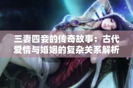 三妻四妾的传奇故事：古代爱情与婚姻的复杂关系解析