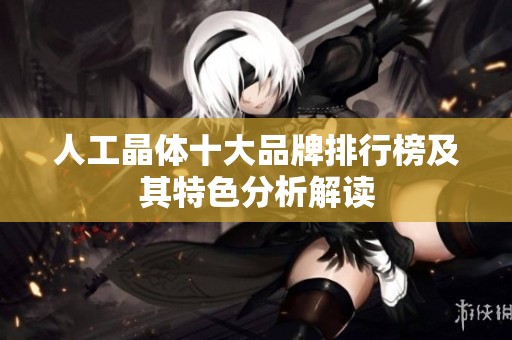 人工晶体十大品牌排行榜及其特色分析解读