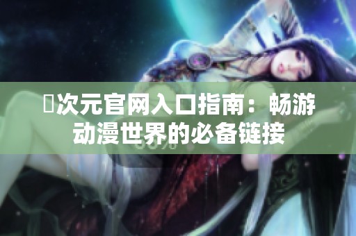 囧次元官网入口指南：畅游动漫世界的必备链接