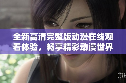 全新高清完整版动漫在线观看体验，畅享精彩动漫世界