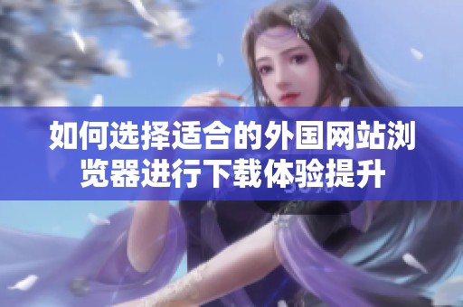 如何选择适合的外国网站浏览器进行下载体验提升