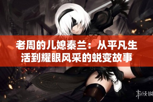 老周的儿媳秦兰：从平凡生活到耀眼风采的蜕变故事