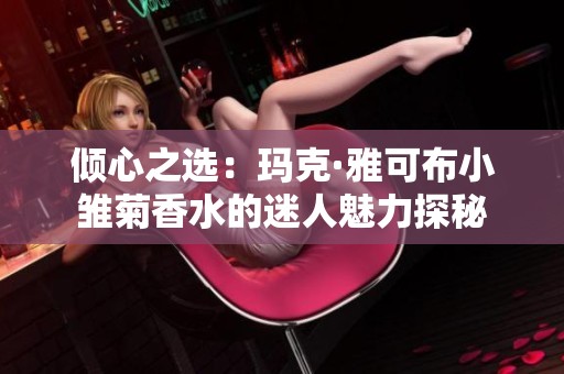 倾心之选：玛克·雅可布小雏菊香水的迷人魅力探秘