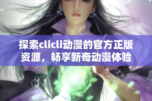 探索clicli动漫的官方正版资源，畅享新奇动漫体验