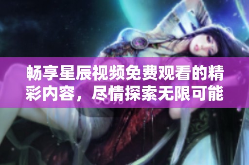 畅享星辰视频免费观看的精彩内容，尽情探索无限可能