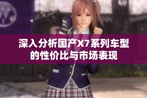 深入分析国产X7系列车型的性价比与市场表现
