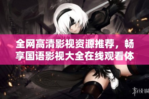 全网高清影视资源推荐，畅享国语影视大全在线观看体验