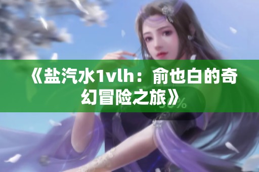 《盐汽水1vlh：俞也白的奇幻冒险之旅》