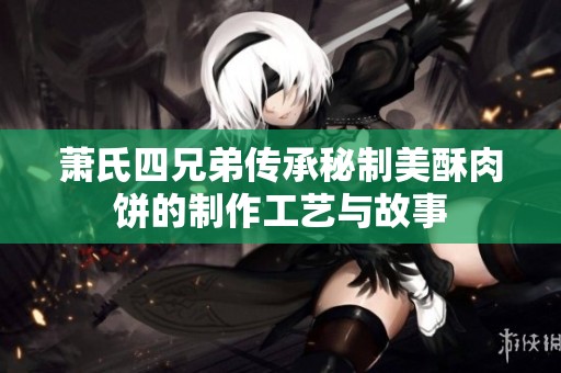 萧氏四兄弟传承秘制美酥肉饼的制作工艺与故事