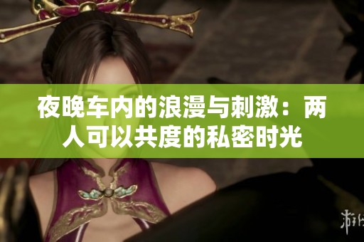 夜晚车内的浪漫与刺激：两人可以共度的私密时光