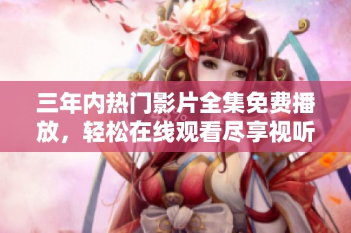 三年内热门影片全集免费播放，轻松在线观看尽享视听盛宴