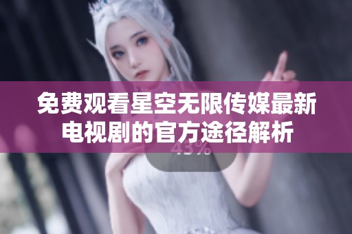 免费观看星空无限传媒最新电视剧的官方途径解析