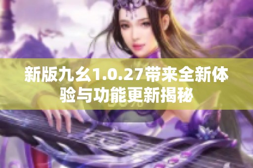 新版九幺1.0.27带来全新体验与功能更新揭秘