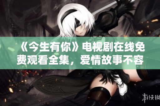 《今生有你》电视剧在线免费观看全集，爱情故事不容错过