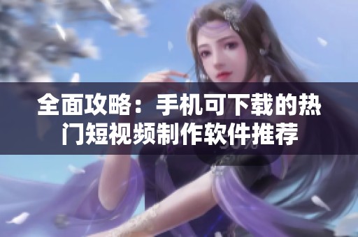 全面攻略：手机可下载的热门短视频制作软件推荐