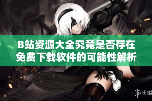 B站资源大全究竟是否存在免费下载软件的可能性解析