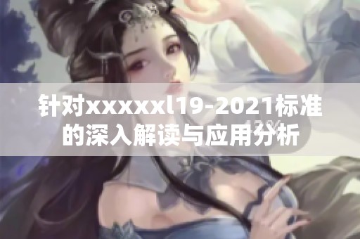 针对xxxxxl19-2021标准的深入解读与应用分析