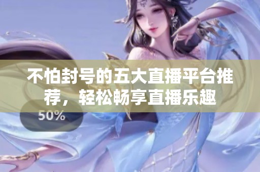 不怕封号的五大直播平台推荐，轻松畅享直播乐趣