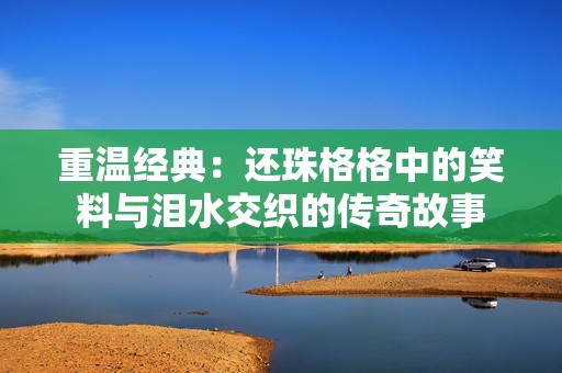 重温经典：还珠格格中的笑料与泪水交织的传奇故事